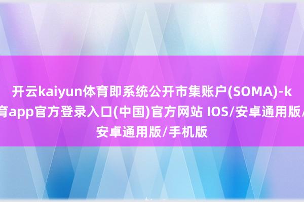 开云kaiyun体育即系统公开市集账户(SOMA)-kai云体育app官方登录入口(中国)官方网站 IOS/安卓通用版/手机版