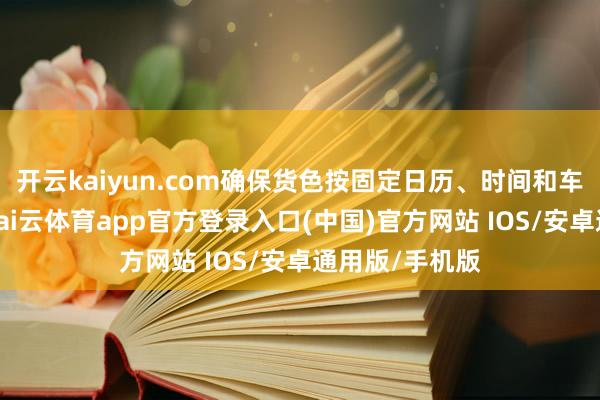 开云kaiyun.com确保货色按固定日历、时间和车次完成运输-kai云体育app官方登录入口(中国)官方网站 IOS/安卓通用版/手机版
