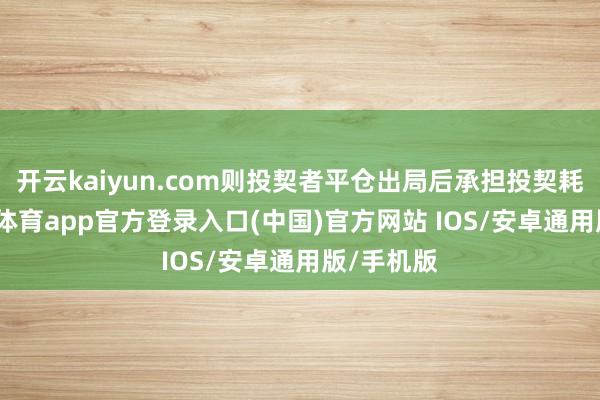 开云kaiyun.com则投契者平仓出局后承担投契耗费-kai云体育app官方登录入口(中国)官方网站 IOS/安卓通用版/手机版