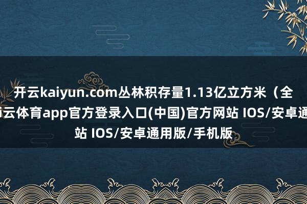 开云kaiyun.com丛林积存量1.13亿立方米（全省第一）-kai云体育app官方登录入口(中国)官方网站 IOS/安卓通用版/手机版