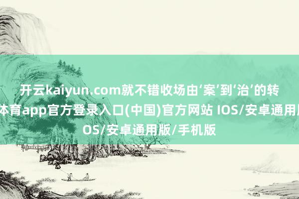 开云kaiyun.com就不错收场由‘案’到‘治’的转变-kai云体育app官方登录入口(中国)官方网站 IOS/安卓通用版/手机版
