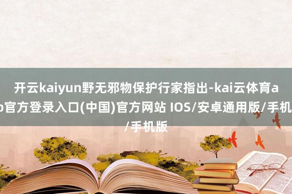 开云kaiyun野无邪物保护行家指出-kai云体育app官方登录入口(中国)官方网站 IOS/安卓通用版/手机版