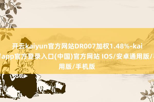 开云kaiyun官方网站DR007加权1.48%-kai云体育app官方登录入口(中国)官方网站 IOS/安卓通用版/手机版