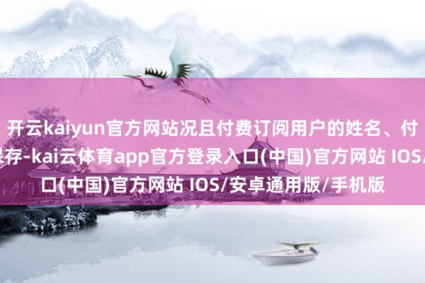 开云kaiyun官方网站况且付费订阅用户的姓名、付款信息也会被平台保存-kai云体育app官方登录入口(中国)官方网站 IOS/安卓通用版/手机版
