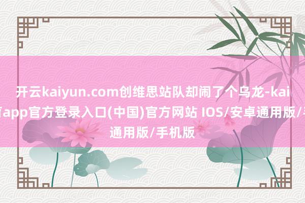 开云kaiyun.com创维思站队却闹了个乌龙-kai云体育app官方登录入口(中国)官方网站 IOS/安卓通用版/手机版