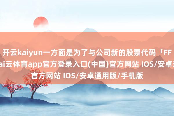 开云kaiyun一方面是为了与公司新的股票代码「FFAI」相呼应-kai云体育app官方登录入口(中国)官方网站 IOS/安卓通用版/手机版