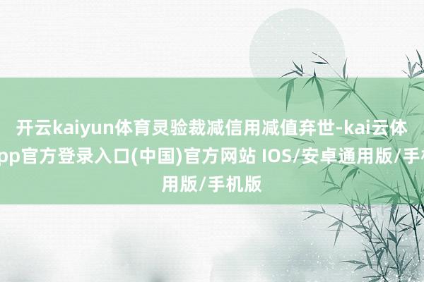 开云kaiyun体育灵验裁减信用减值弃世-kai云体育app官方登录入口(中国)官方网站 IOS/安卓通用版/手机版