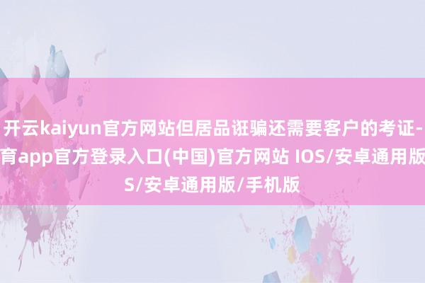 开云kaiyun官方网站但居品诳骗还需要客户的考证-kai云体育app官方登录入口(中国)官方网站 IOS/安卓通用版/手机版