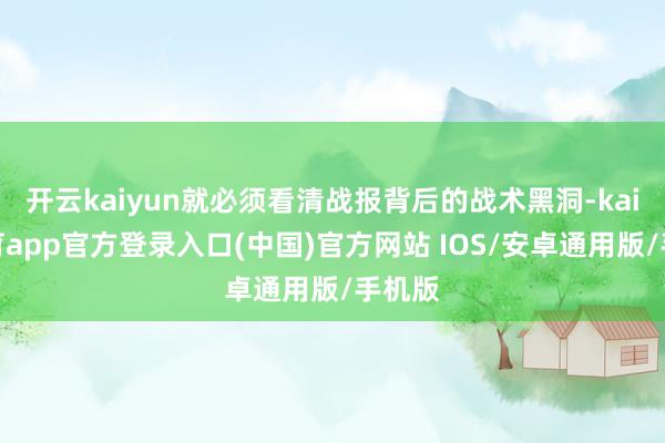 开云kaiyun就必须看清战报背后的战术黑洞-kai云体育app官方登录入口(中国)官方网站 IOS/安卓通用版/手机版